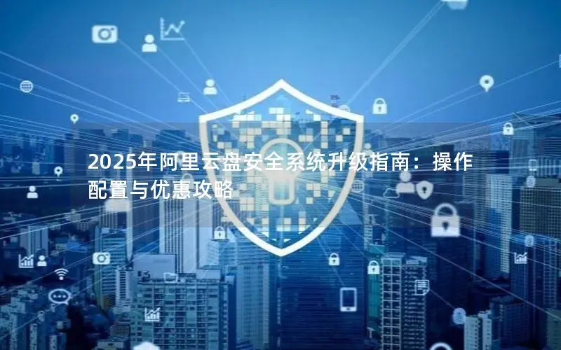 2025年阿里云盘安全系统升级指南:操作配置与优惠攻略 2025年阿里云盘安全系统升级指南:操作配置与优惠攻略
