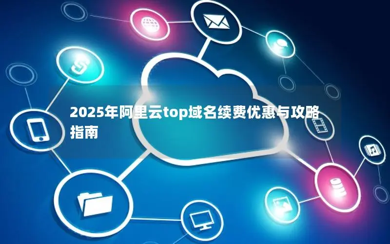 2025年阿里云top域名续费优惠与攻略指南 2025年阿里云top域名续费优惠与攻略指南