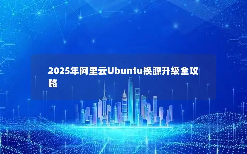 2025年阿里云Ubuntu换源升级全攻略 2025年阿里云Ubuntu换源升级全攻略
