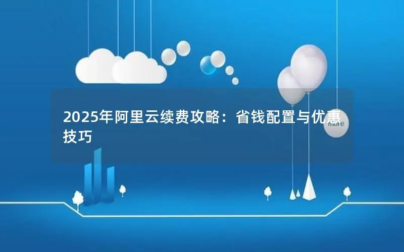 2025年阿里云续费攻略：省钱配置与优惠技巧