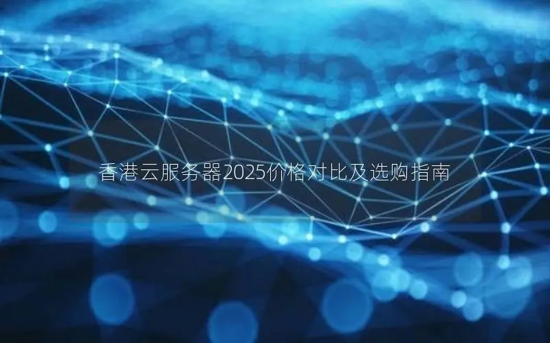 香港云服务器2025价格对比及选购指南
