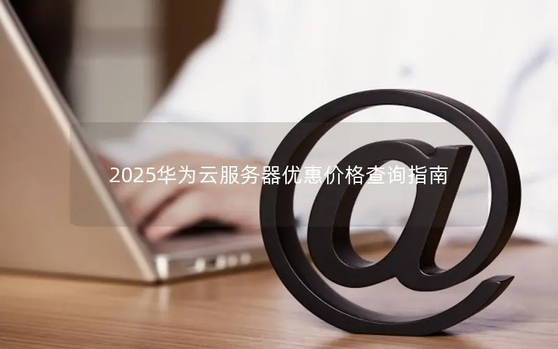 2025华为云服务器优惠价格查询指南 2025华为云服务器优惠价格查询指南