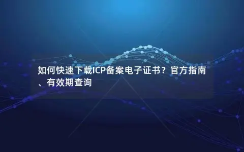 如何快速下载ICP备案电子证书？官方指南、有效期查询