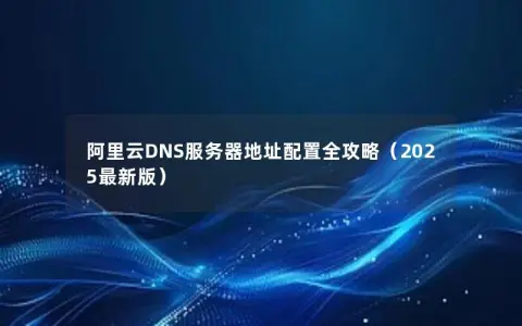 阿里云DNS服务器地址配置全攻略(2025最新版) 阿里云DNS服务器地址配置全攻略(2025最新版)
