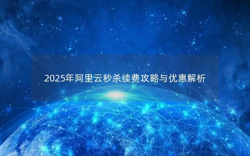 2025年阿里云秒杀续费攻略与优惠解析