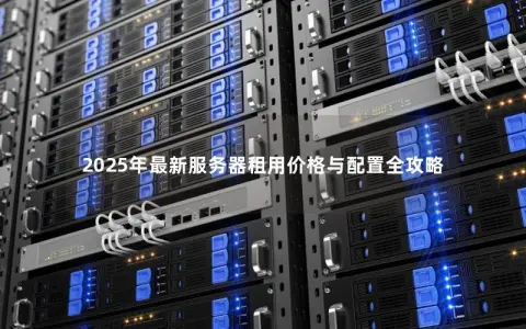 2025年最新服务器租用价格与配置全攻略