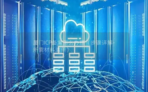 厦门ICP备案怎么办理（步骤详解-所需材料清单）