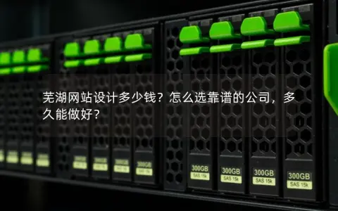 芜湖网站设计多少钱？怎么选靠谱的公司，多久能做好？