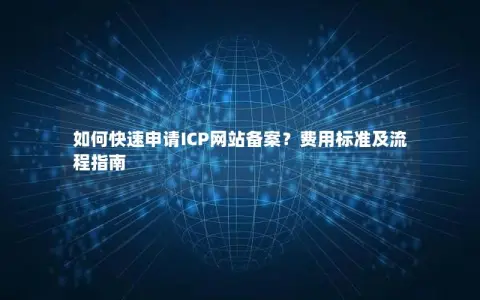 如何快速申请ICP网站备案？费用标准及流程指南