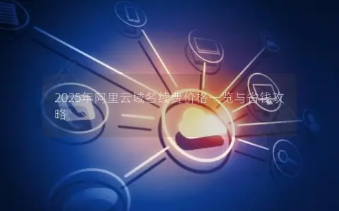 2025年阿里云域名续费价格一览与省钱攻略
