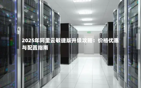 2025年阿里云敏捷版升级攻略：价格优惠与配置指南