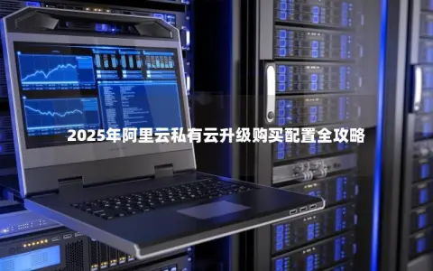 2025年阿里云私有云升级购买配置全攻略