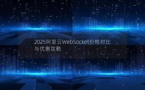 2025阿里云WebSocket价格对比与优惠攻略