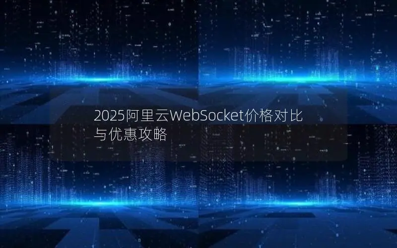 2025阿里云WebSocket价格对比与优惠攻略 2025阿里云WebSocket价格对比与优惠攻略