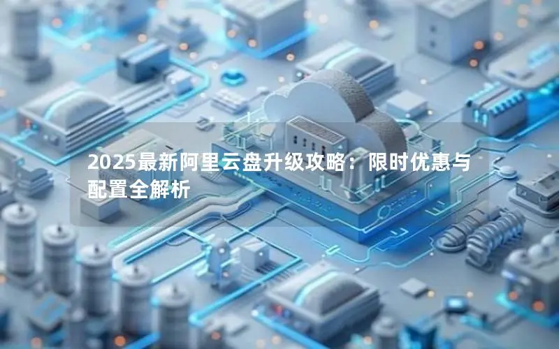 2025最新阿里云盘升级攻略：限时优惠与配置全解析