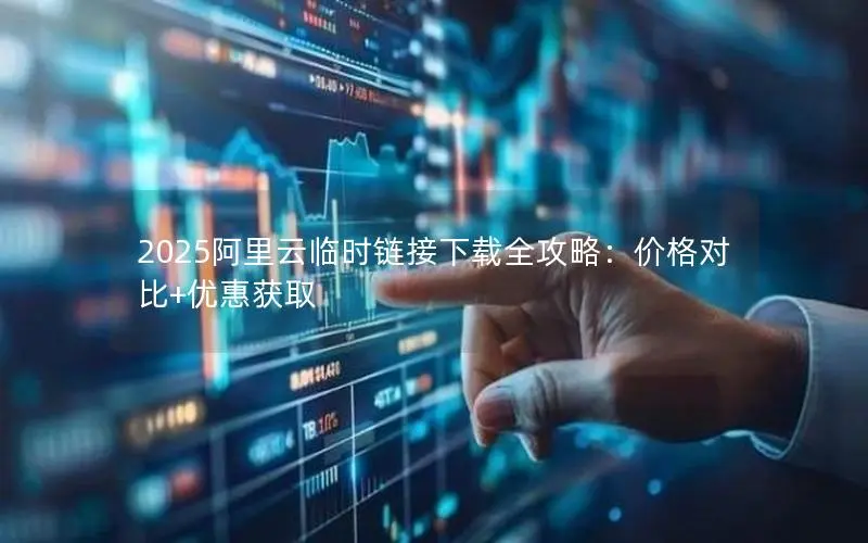 2025阿里云临时链接下载全攻略:价格对比+优惠获取 2025阿里云临时链接下载全攻略:价格对比+优惠获取