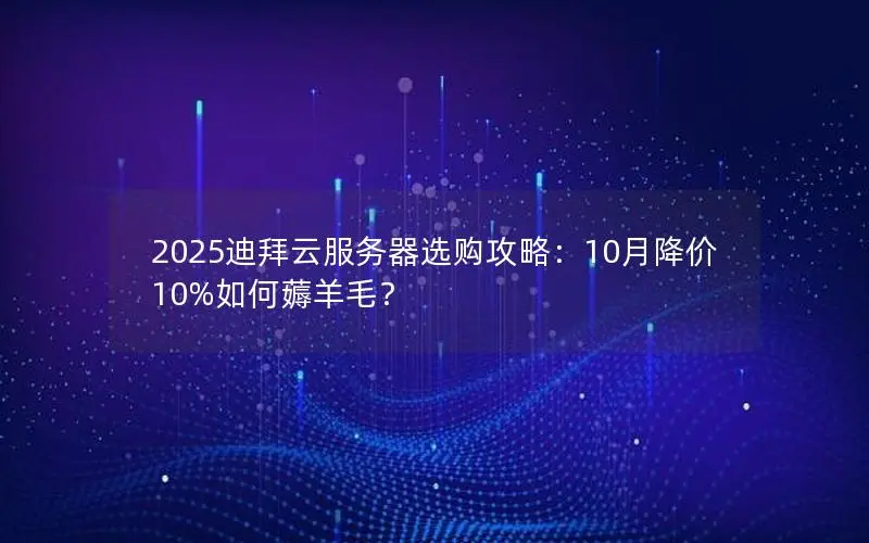 2025迪拜云服务器选购攻略:10月降价10%如何薅羊毛? 2025迪拜云服务器选购攻略:10月降价10%如何薅羊毛?