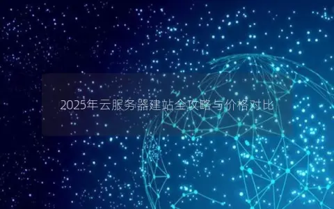2025年云服务器建站全攻略与价格对比 2025年云服务器建站全攻略与价格对比