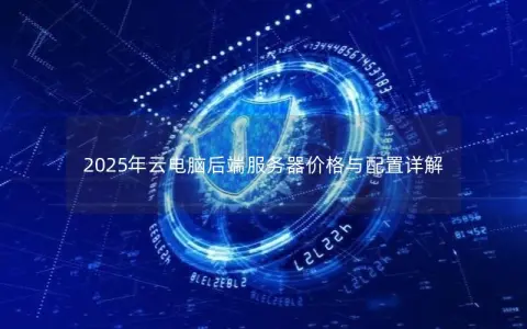 2025年云电脑后端服务器价格与配置详解