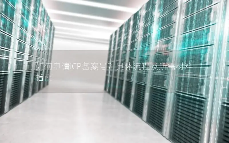如何申请ICP备案号?具体流程及所需材料指南 如何申请ICP备案号?具体流程及所需材料指南