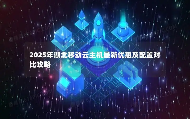 2025年湖北移动云主机最新优惠及配置对比攻略 2025年湖北移动云主机最新优惠及配置对比攻略