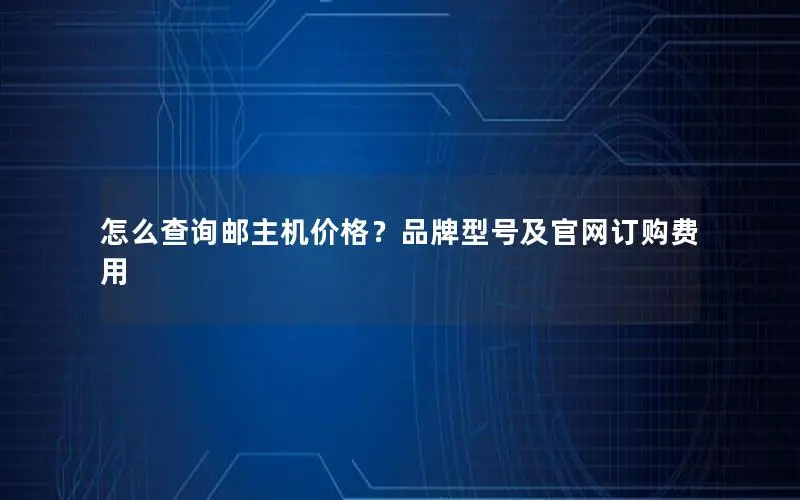 怎么查询邮主机价格?品牌型号及官网订购费用 怎么查询邮主机价格?品牌型号及官网订购费用