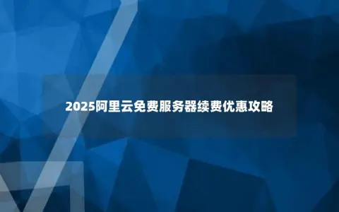 2025阿里云免费服务器续费优惠攻略