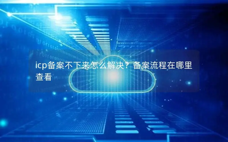 icp备案不下来怎么解决?备案流程在哪里查看 icp备案不下来怎么解决?备案流程在哪里查看