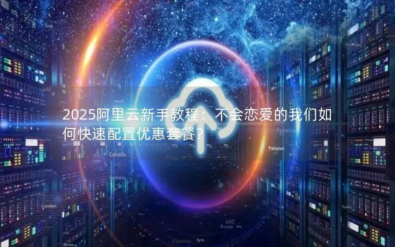 2025阿里云新手教程:不会恋爱的我们如何快速配置优惠套餐? 2025阿里云新手教程:不会恋爱的我们如何快速配置优惠套餐?
