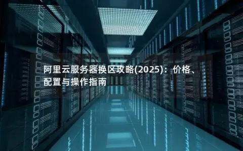 阿里云服务器换区攻略(2025):价格、配置与操作指南 阿里云服务器换区攻略(2025):价格、配置与操作指南