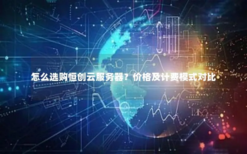 怎么选购恒创云服务器？价格及计费模式对比