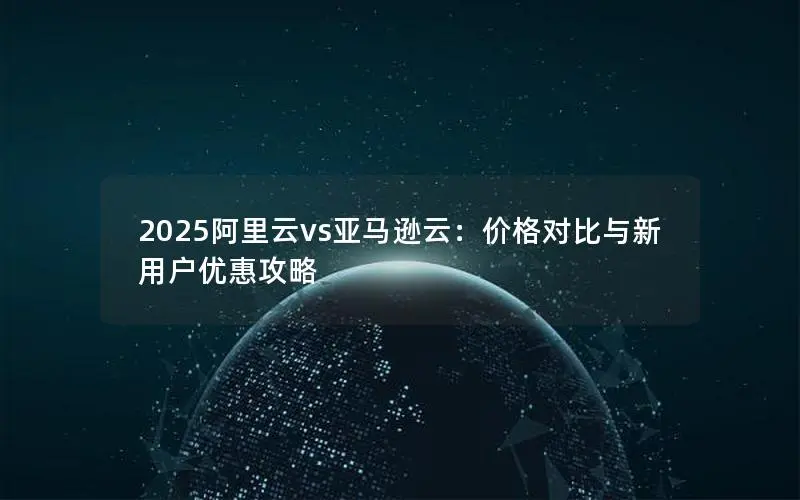 2025阿里云vs亚马逊云：价格对比与新用户优惠攻略