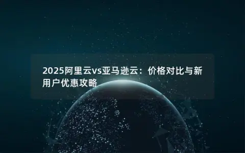 2025阿里云vs亚马逊云：价格对比与新用户优惠攻略