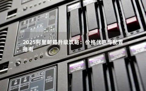 2025阿里邮箱升级攻略:价格优惠与配置指南 2025阿里邮箱升级攻略:价格优惠与配置指南