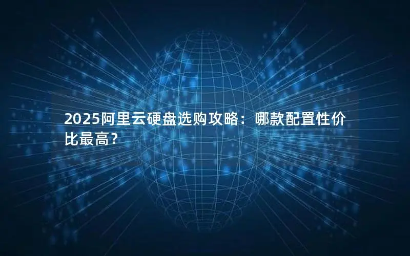 2025阿里云硬盘选购攻略:哪款配置性价比最高? 2025阿里云硬盘选购攻略:哪款配置性价比最高?