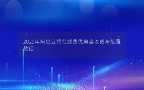 2025年阿里云域名续费优惠全攻略与配置教程
