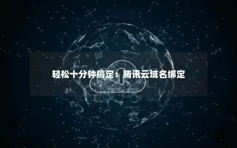 轻松十分钟搞定：腾讯云域名绑定