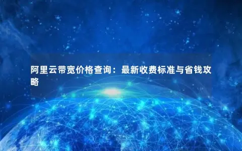 阿里云带宽价格查询：最新收费标准与省钱攻略
