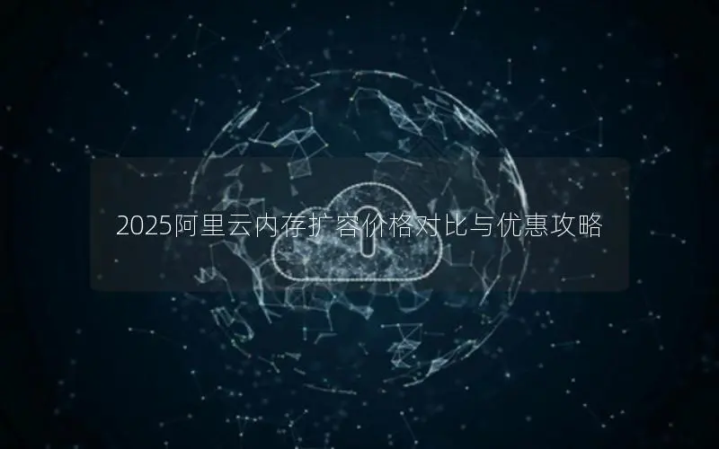 2025阿里云内存扩容价格对比与优惠攻略 2025阿里云内存扩容价格对比与优惠攻略