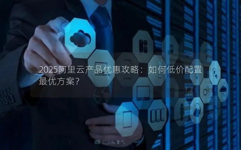 2025阿里云产品优惠攻略：如何低价配置最优方案？