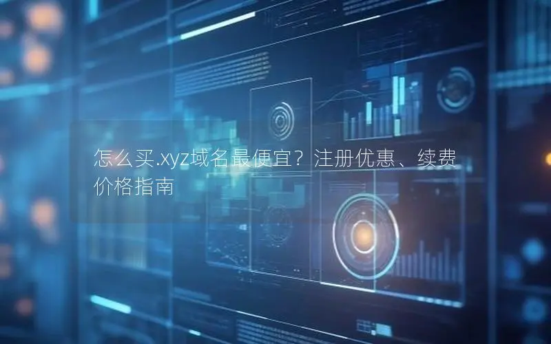 怎么买.xyz域名最便宜?注册优惠、续费价格指南 怎么买.xyz域名最便宜?注册优惠、续费价格指南