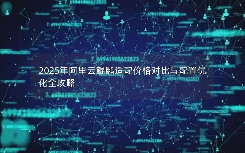 2025年阿里云鲲鹏适配价格对比与配置优化全攻略 2025年阿里云鲲鹏适配价格对比与配置优化全攻略