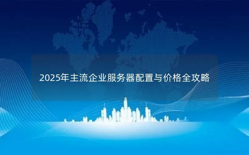 2025年主流企业服务器配置与价格全攻略