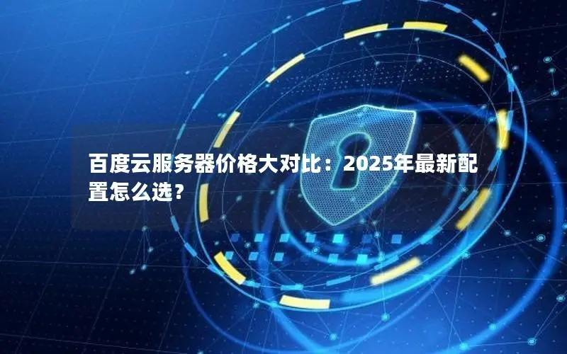 百度云服务器价格大对比：2025年最新配置怎么选？