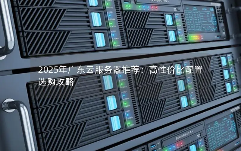 2025年广东云服务器推荐：高性价比配置选购攻略
