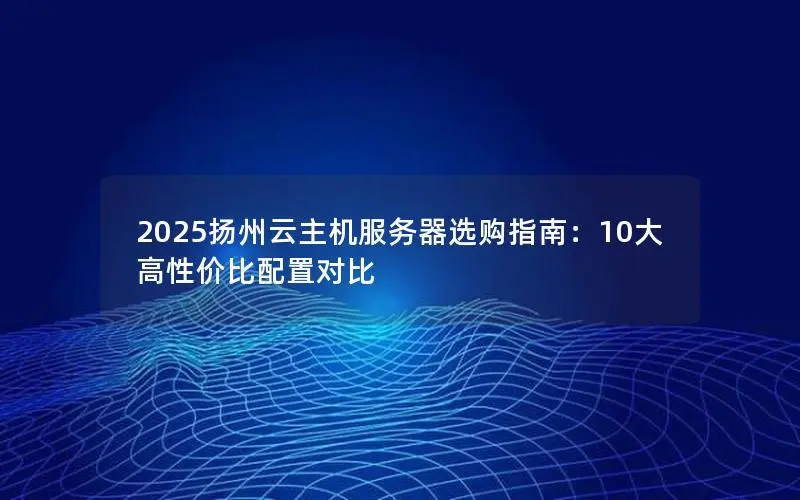 2025扬州云主机服务器选购指南：10大高性价比配置对比