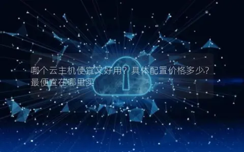 哪个云主机便宜又好用？具体配置价格多少？最便宜在哪里买