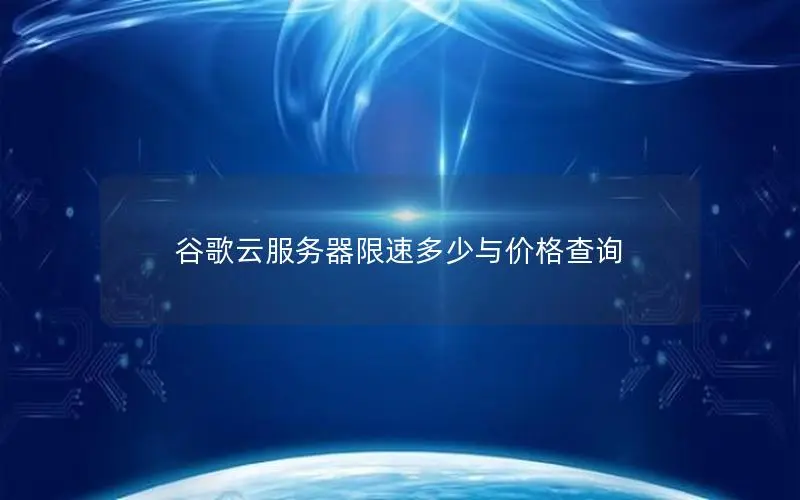 谷歌云服务器限速多少与价格查询 谷歌云服务器限速多少与价格查询