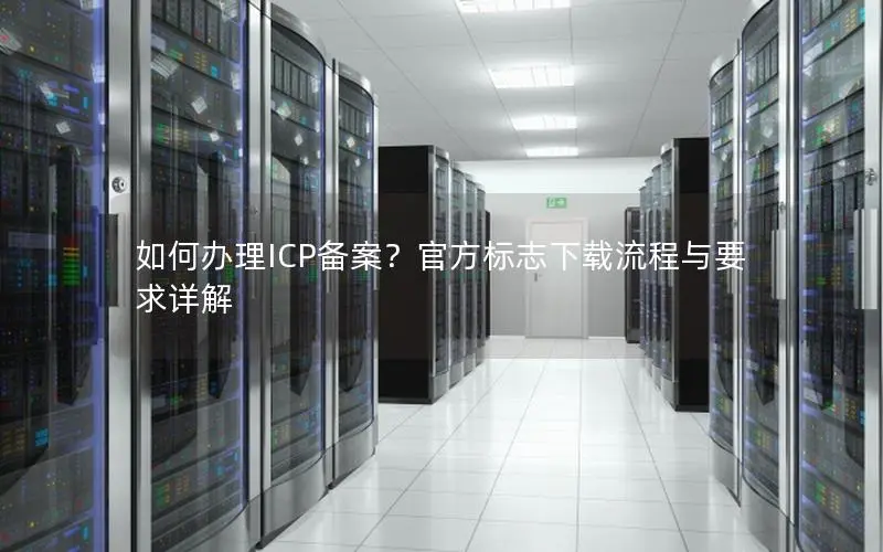 如何办理ICP备案？官方标志下载流程与要求详解