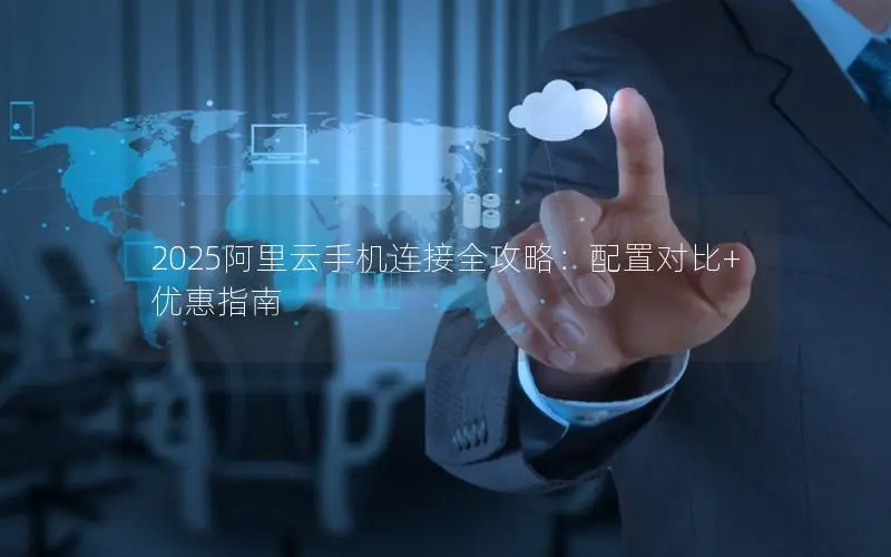 2025阿里云手机连接全攻略:配置对比+优惠指南 2025阿里云手机连接全攻略:配置对比+优惠指南